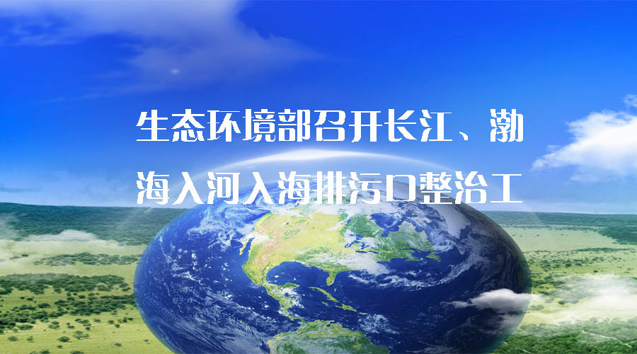 生態(tài)環(huán)境部召開長江、渤海入河入海排污口整治工作推進會