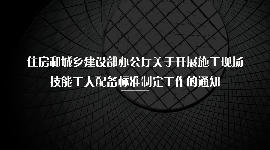 住房和城鄉(xiāng)建設部辦公廳關于開展施工現場技能工人配備標準制定工作的通知